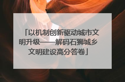 以机制创新驱动城市文明升级——解码石狮城乡文明建设高分答卷